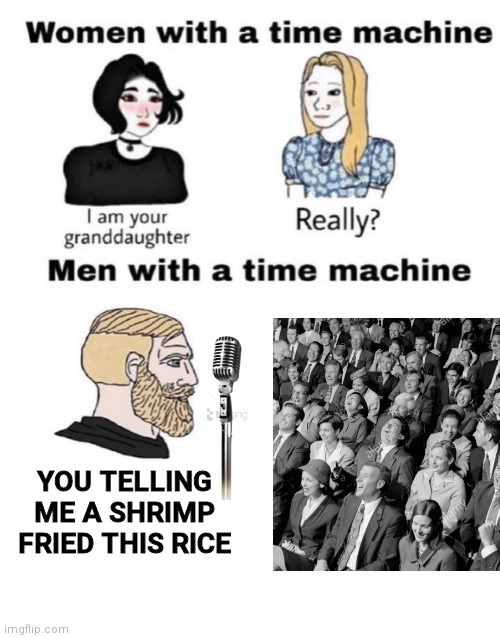 Women with a time machine Really? | am your granddaughter Men with a time machine YOU TELLING ME A SHRIMP FRIED THIS RICE imgflip.com