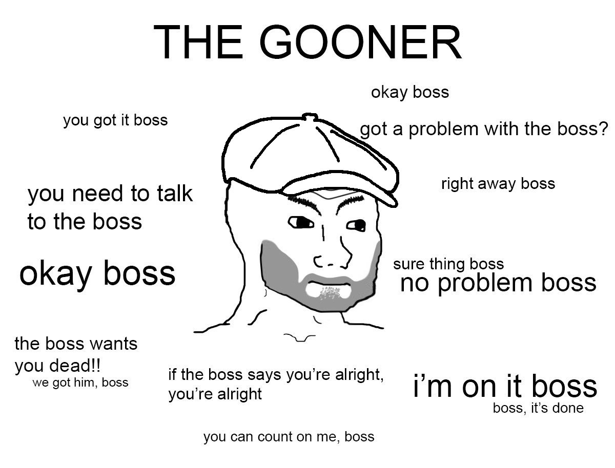 THE GOONER okay boss you got it boss got a problem with the boss? right away boss you need to talk to the boss okay boss sure thing boss no problem boss the boss wants you dead!! we got him, boss if the boss says you're alright, you're alright i'm on it boss boss, it's done you can count on me, boss