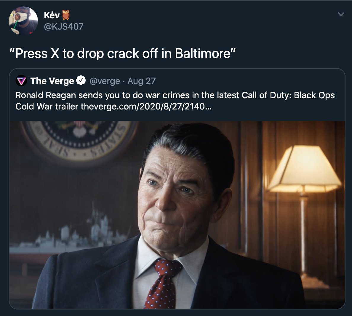 Kėv @KJS407 "Press X to drop crack off in Baltimore" V The Verge @verge · Aug 27 Ronald Reagan sends you to do war crimes in the latest Call of Duty: Black Ops Cold War trailer theverge.com/2020/8/27/2140... STATE