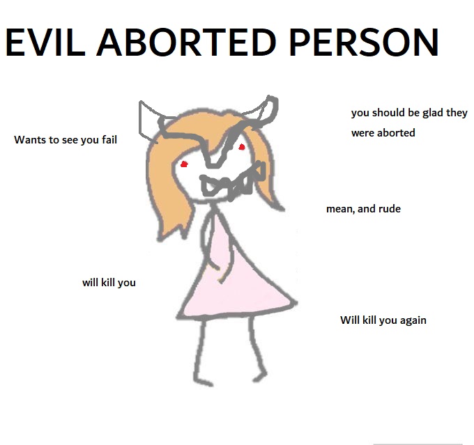 EVIL ABORTED PERSON you should be glad they were aborted Wants to see you fail mean, and rude will kill you Will kill you again