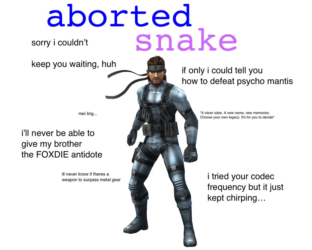 aborted snake sorry i couldn't keep you waiting, huh if only i could tell you how to defeat psycho mantis "A clean slate. A new name, new memories. Choose your own legacy. It's for you to decide" mei ling... i'll never be able to give my brother the FOXDIE antidote i tried your codec frequency but it just kept chirping... ill never know if theres a weapon to surpass metal gear