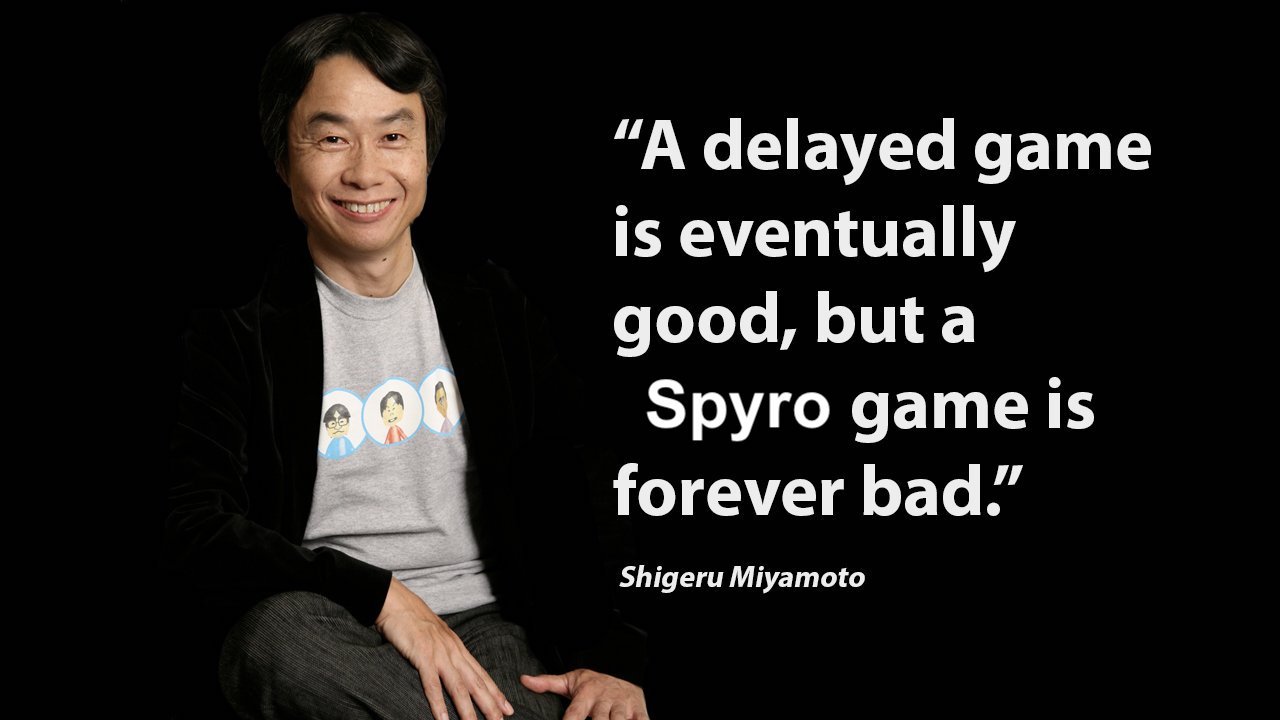 “A delayed game is eventually good, but a Spyro game is forever bad." Shigeru Miyamoto