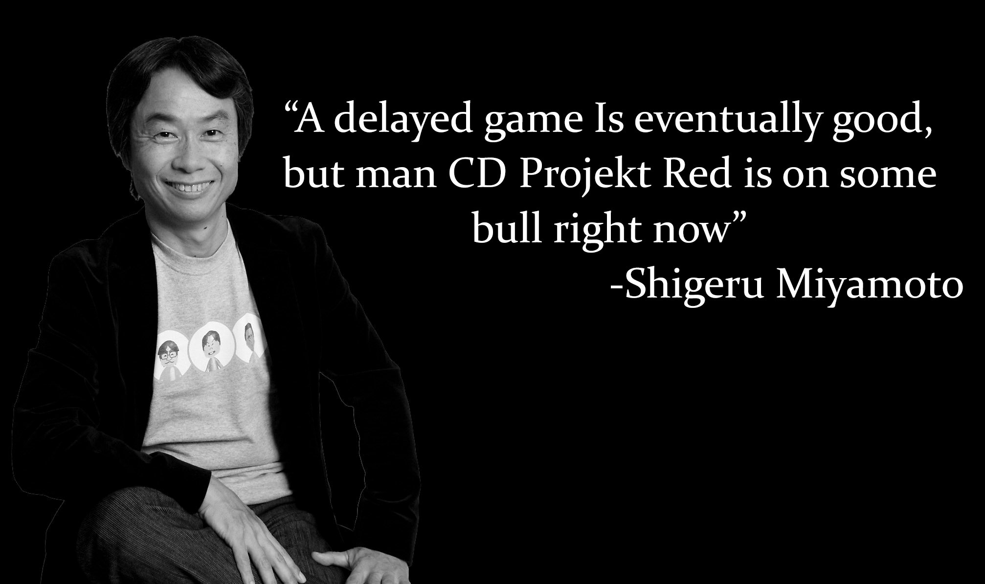 “A delayed game Is eventually good, but man CD Projekt Red is on some bull right now" -Shigeru Miyamoto