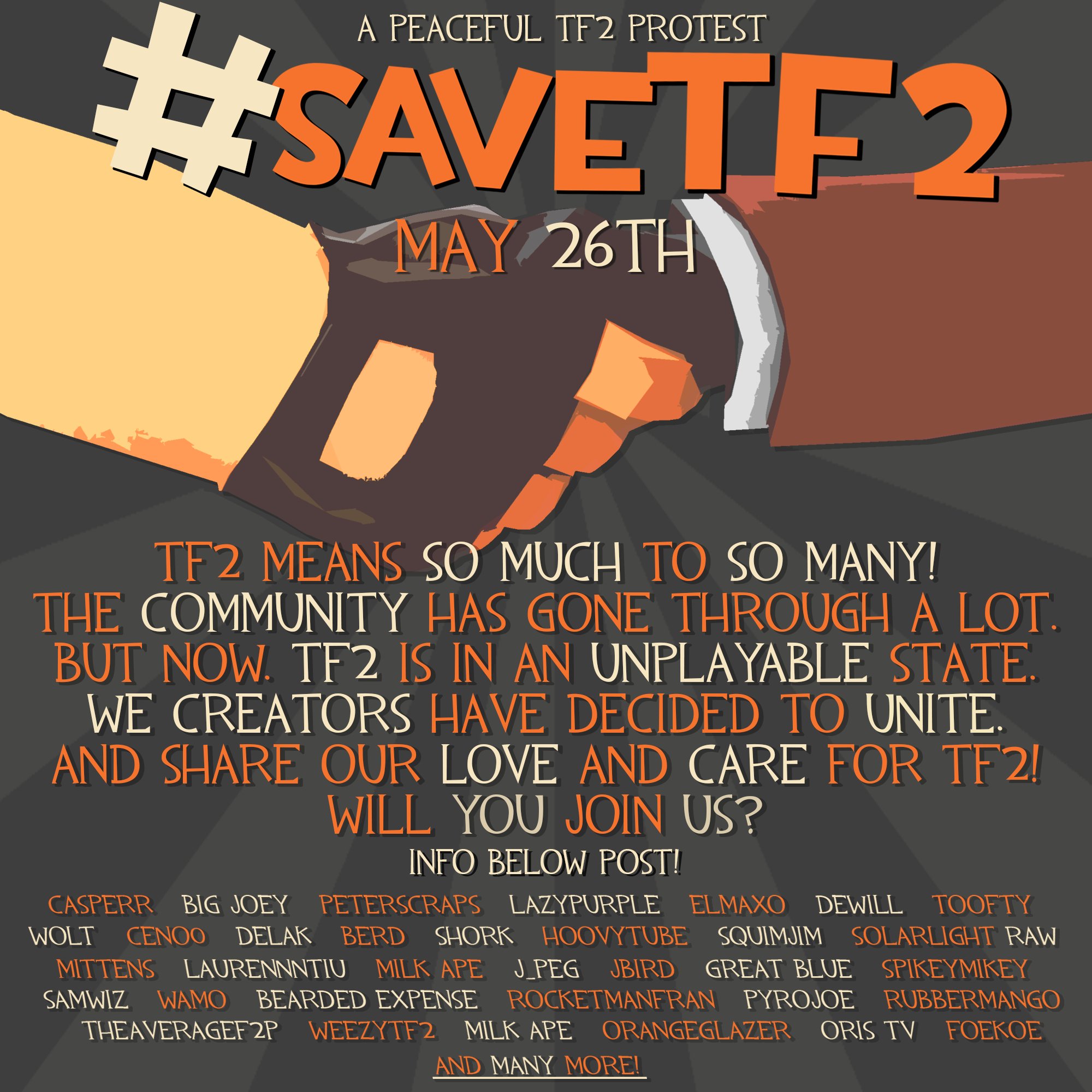 A PEACEFUL TF2 PROTEST MAY 26TH TF2 MEANS SO MUCH TO SO MANY! THE COMMUNITY HAS GONE THROUGH A LOT. BUT NOW. TF2 IS IN AN UNPLAYABLE STATE. WE CREATORS HAVE DECIDED TO UNITE. AND SHARE OUR LOVE AND CARE FOR TF2! WILL YOU JOIN US? INFO BELOW POST! CASPERR BIG JOEY PETERSCRAPS LAZYPURPLE ELMAXO DEWILL TOOFTY WOLT CENOO DELAK BERD SHORK HOOVYTUBE SQUIMJIM SOLARLIGHT RAW MITTENS LAURENNNTIU MILK APE JPEG JBIRD GREAT BLUE SPIKEYMIKEY SAMWIZ WAMO BEARDED EXPENSE ROCKETMANFRAN PYROJOE RUBBERMANGO THEAVERAGEF2P WEEZYTF2 MILK APE ORANGEGLAZER ORIS TV FOEKOE AND MANY MORE!