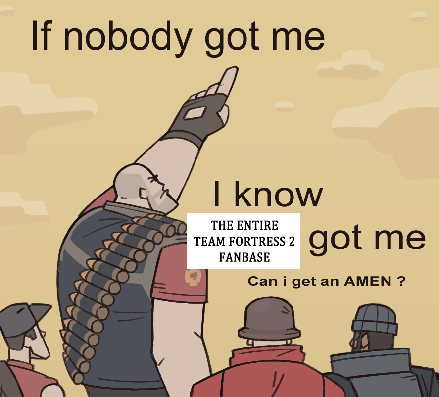 If nobody got me I know THE ENTIRE TEAM FORTRESS 2 FANBASE got me Can i get an AMEN ?