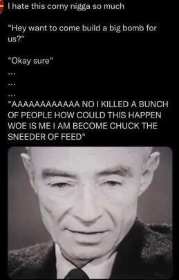 I hate this corny n---- so much "Hey want to come build a big bomb for us?" "Okay sure" "AAAAAAAAAAAA NO I KILLED A BUNCH OF PEOPLE HOW COULD THIS HAPPEN WOE IS ME I AM BECOME CHUCK THE SNEEDER OF FEED"