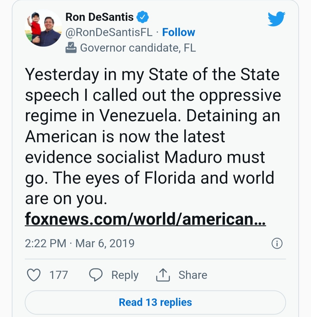 Ron DeSantis @RonDeSantisFL. Follow Governor candidate, FL Yesterday in my State of the State speech I called out the oppressive regime in Venezuela. Detaining an American is now the latest evidence socialist Maduro must go. The eyes of Florida and world are on you. foxnews.com/world/american... 2:22 PM Mar 6, 2019 177 Reply Share Read 13 replies Ⓡ