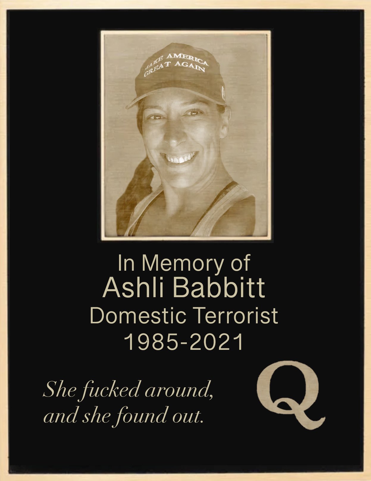 AMERICA AGAIN GREAT In Memory of Ashli Babbitt Domestic Terrorist 1985-2021 She f----- around, and she found out. Q