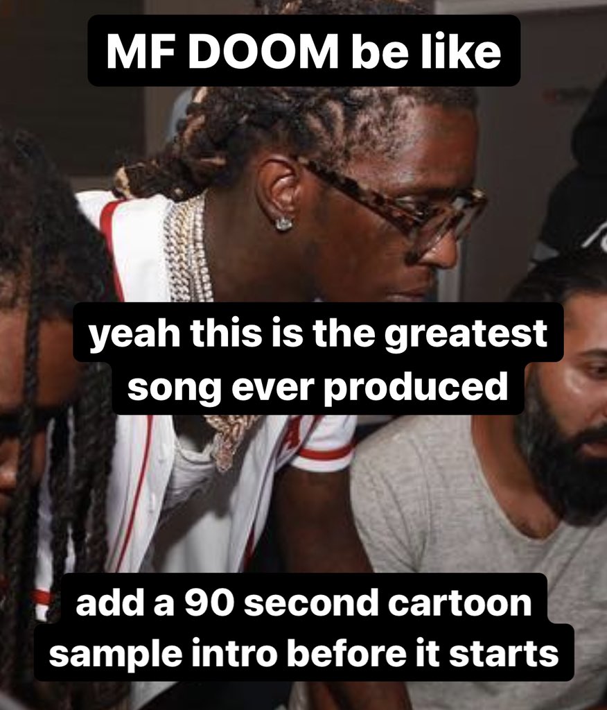 MF DOOM be like yeah this is the greatest song ever produced add a 90 second cartoon sample intro before it starts