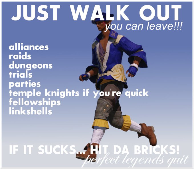 JUST WALK OUT you can leave!!! alliances raids dungeons trials parties temple knights if you're quick fellowships linkshells IF IT SUCKS... HIT DA BRICKS! perfect legends quit