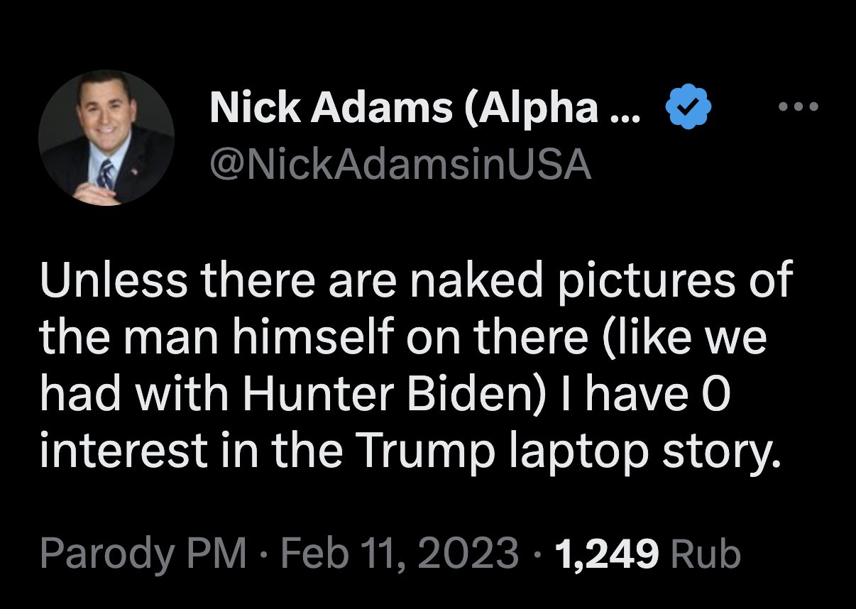 Nick Adams (Alpha ... @NickAdamsinUSA Unless there are naked pictures of the man himself on there (like we had with Hunter Biden) I have 0 interest in the Trump laptop story. Parody PM. Feb 11, 2023 1,249 Rub