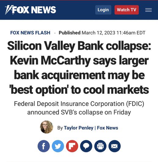 *FOX NEWS Login Watch TV FOX NEWS FLASH Published March 12, 2023 11:46am EDT Silicon Valley Bank collapse: Kevin McCarthy says larger bank acquirement may be 'best option' to cool markets Federal Deposit Insurance Corporation (FDIC) announced SVB's collapse on Friday By Taylor Penley | Fox News +9F000