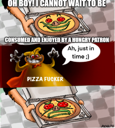 OH BOY!I CANNOT WAIT TO BE CONSUMED AND ENJOYED BY A HUNGRY PATRON Ah, just in time ;) PIZZA F----- SU PODGEPIE