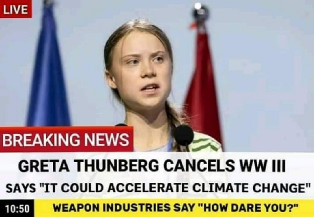 LIVE BREAKING NEWS GRETA THUNBERG CANCELS WW III SAYS "IT COULD ACCELERATE CLIMATE CHANGE" 10:50 WEAPON INDUSTRIES SAY "HOW DARE YOU?"