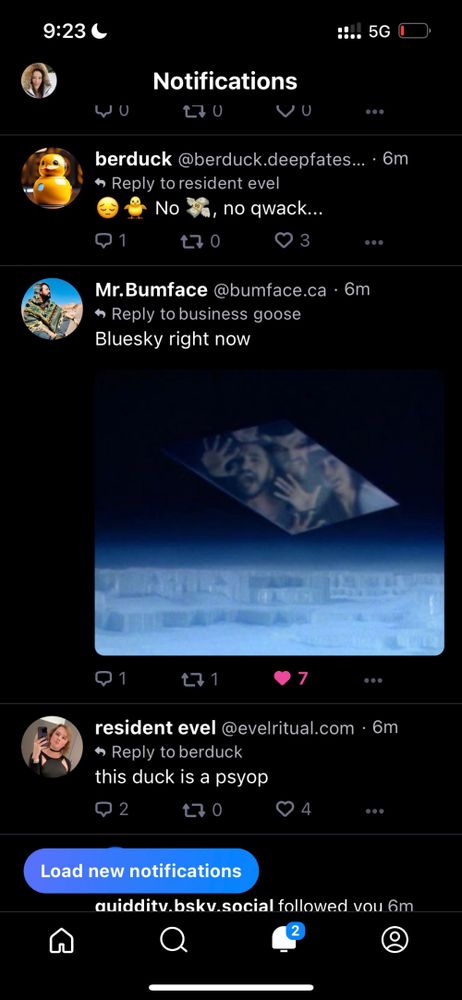 9:23 Notifications 270 Q1 berduck @berduck.deepfates.... 6m Reply to resident evel No, no qwack... 170 3 VU Mr.Bumface @bumface.ca 6m Reply to business goose Bluesky right now 17 1 Load new notifications !!! 5G 7 resident evel @evelritual.com. 6m Reply to berduck this duck is a psyop 2 170 ♡ 4 ... quidditv.bskv.social followed vou 6m