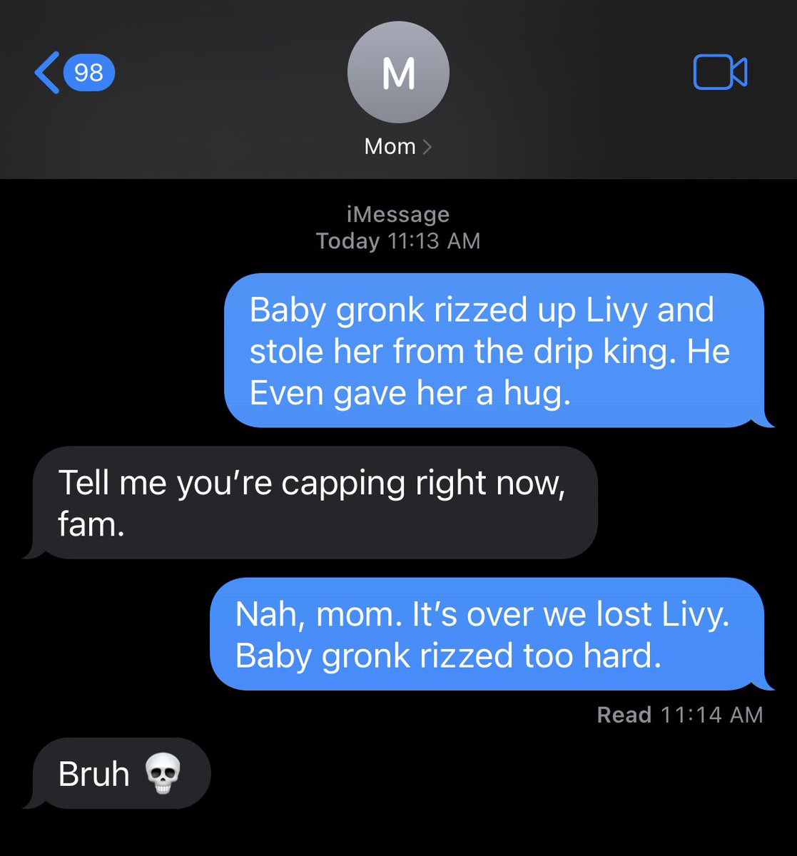 98 M Bruh Mom iMessage Today 11:13 AM Tell me you're capping right now, fam. 0 Baby gronk rizzed up Livy and stole her from the drip king. He Even gave her a hug. Nah, mom. It's over we lost Livy. Baby gronk rizzed too hard. Read 11:14 AM