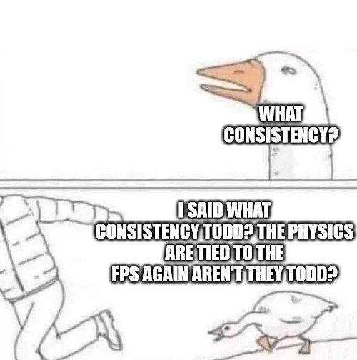 WHAT CONSISTENCY? I SAID WHAT CONSISTENCY TODD? THE PHYSICS ARE TIED TO THE FPS AGAIN AREN'T THEY TODD?