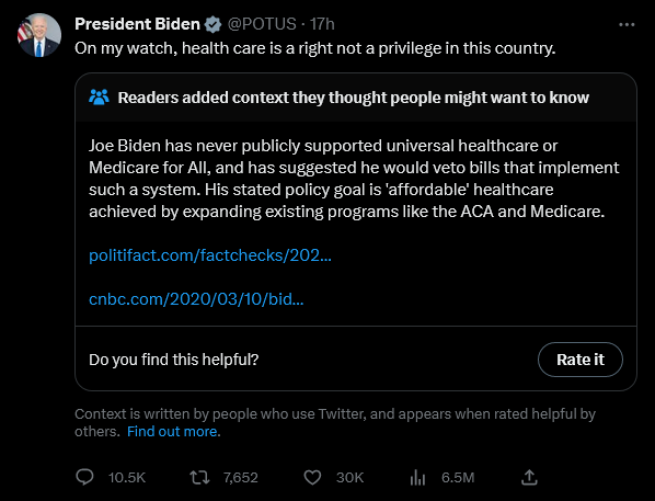 President Biden @POTUS - 17h On my watch, health care is a right not a privilege in this country. Readers added context they thought people might want to know Joe Biden has never publicly supported universal healthcare or Medicare for All, and has suggested he would veto bills that implement such a system. His stated policy goal is 'affordable' healthcare achieved by expanding existing programs like the ACA and Medicare. politifact.com/factchecks/202... cnbc.com/2020/03/10/bid... Do you find this helpful? Context is written by people who use Twitter, and appears when rated helpful by others. Find out more. 10.5K 7,652 30K Rate it ₁6.5M ↑