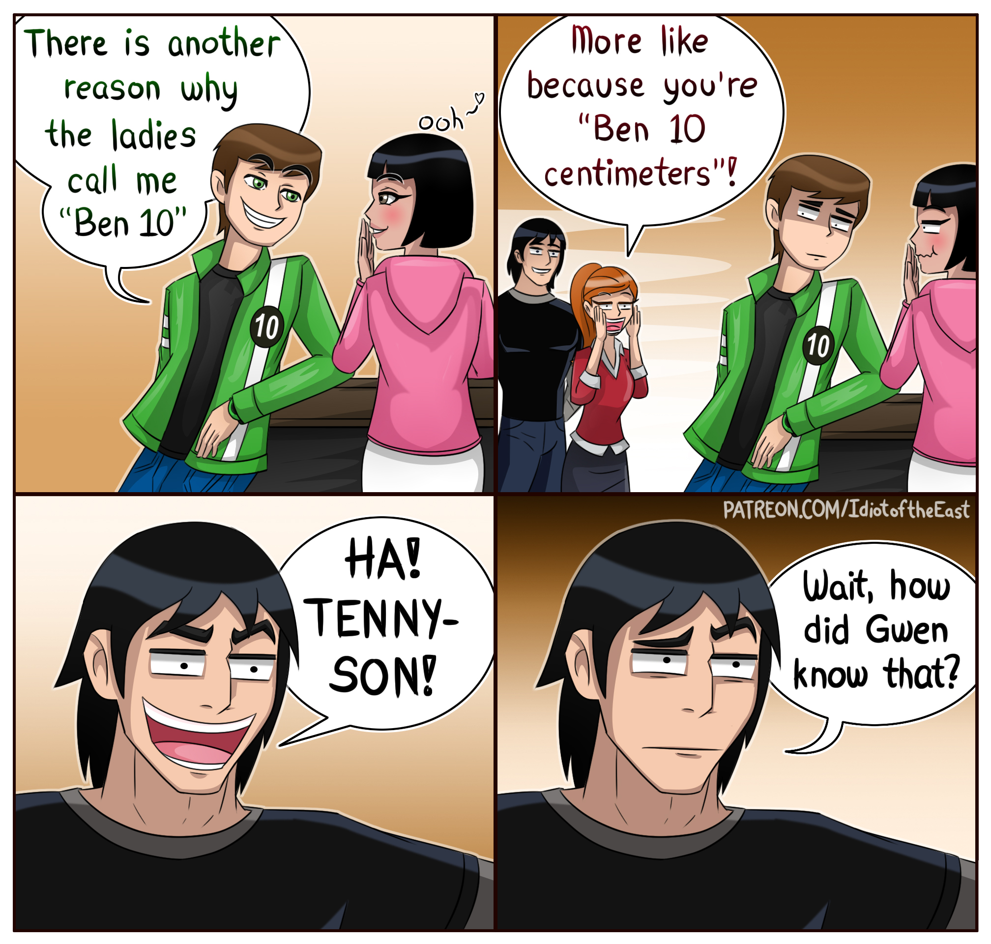 There is another reason why the ladies call me "Ben 10" Ve 10 ooh HA! TENNY- SON! More like because you're "Ben 10 centimeters"! 7 K 10 PATREON.COM/Idiot of the East Wait, how did Gwen know that?