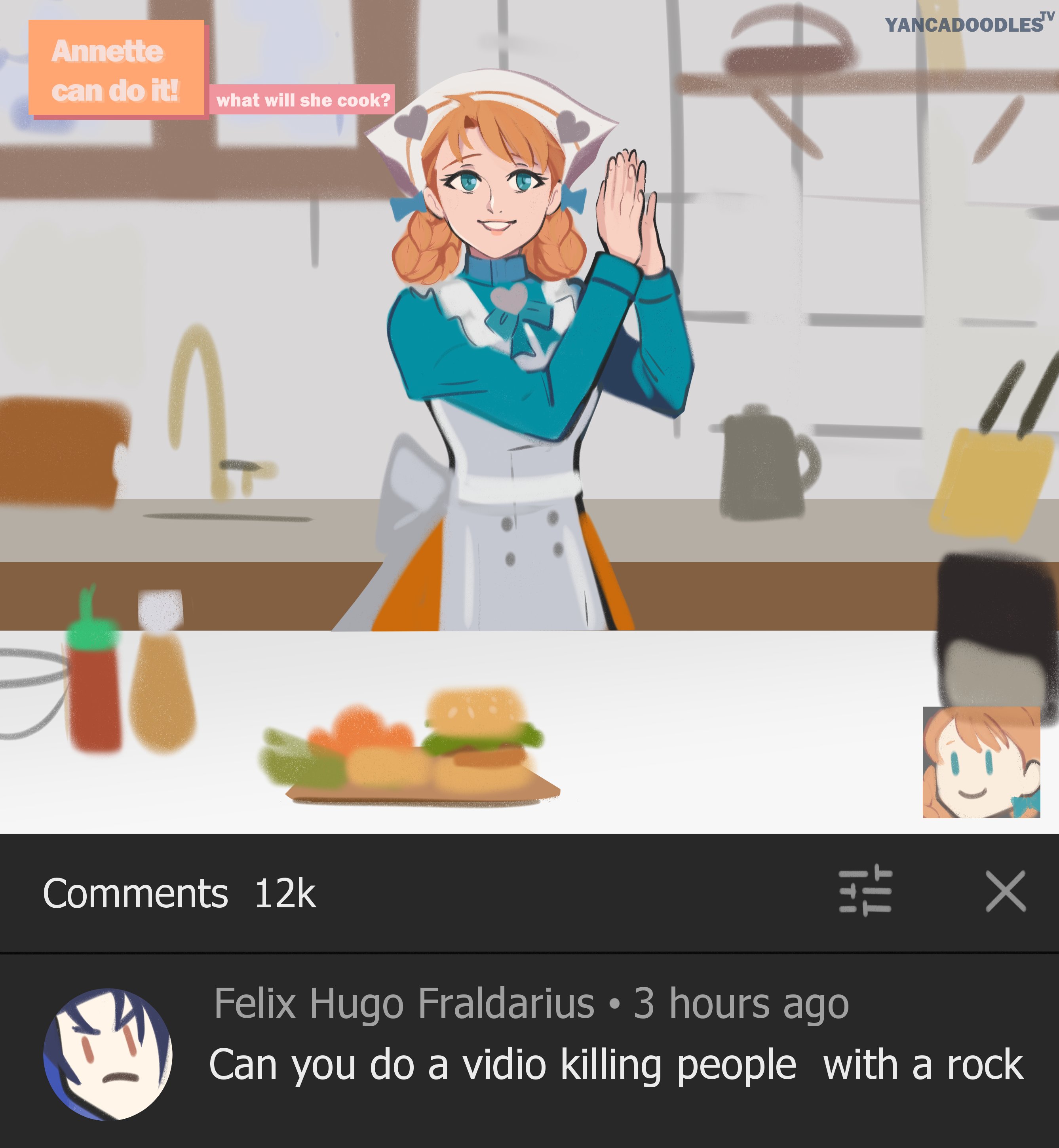 Annette can do it! Ti what will she cook? Comments 12k YANCADOODLES™V THE Felix Hugo Fraldarius • 3 hours ago Can you do a vidio killing people with a rock