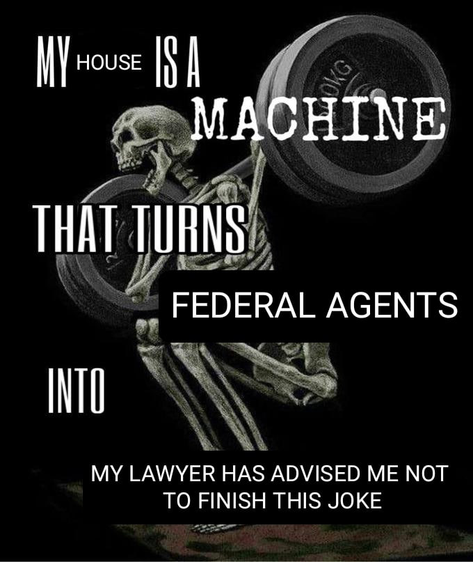 MY HOUSE ISA INTO THAT TURNS OKG MACHINE FEDERAL AGENTS MY LAWYER HAS ADVISED ME NOT TO FINISH THIS JOKE