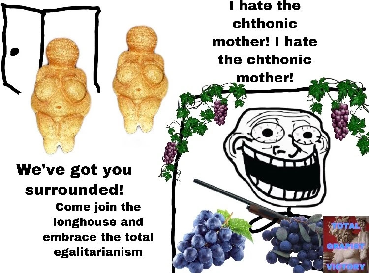 We've got you surrounded! Come join the longhouse and embrace the total egalitarianism I hate the chthonic mother! I hate the chthonic mother! AL GRAPIST VICTORY