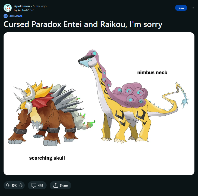 r/pokemon • 5 mo. ago by Archist2357 ORIGINAL Cursed Paradox Entei and Raikou, I'm sorry 15K ↓ scorching skull U 449 ↑ Share 7 nimbus neck Join ⠀