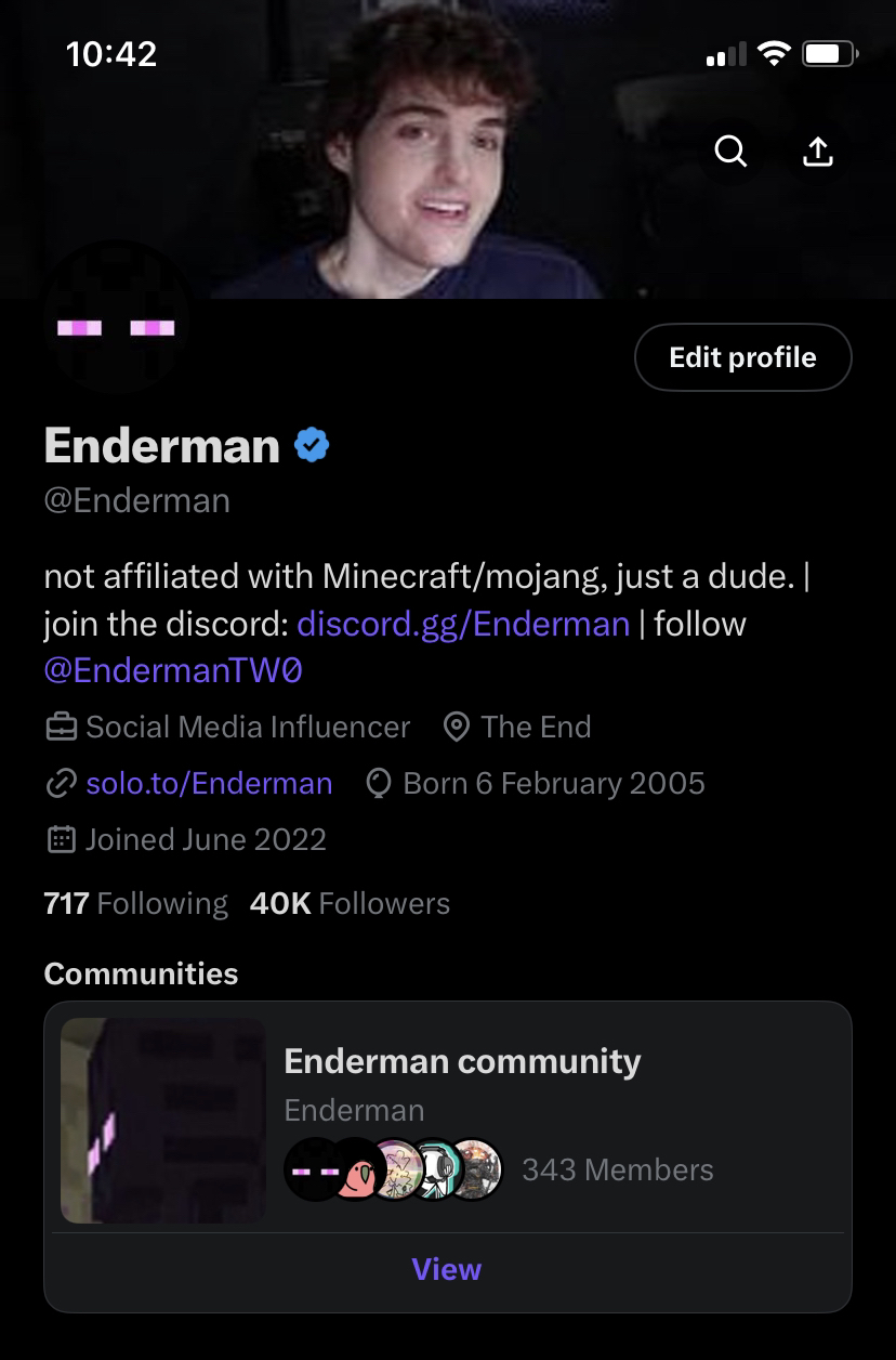 10:42 Enderman @Enderman not affiliated with Minecraft/mojang, just a dude. | join the discord: discord.gg/Enderman | follow @EndermanTWO Social Media Influencer The End solo.to/Enderman Born 6 February 2005 Joined June 2022 717 Following 40K Followers Communities Enderman community Enderman a ↑ Edit profile View 343 Members