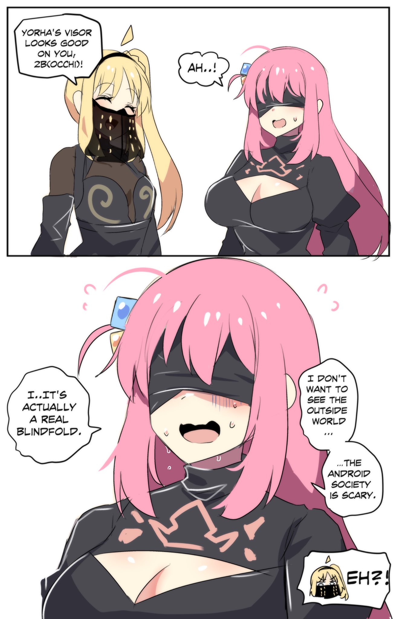 YORHA'S VISOR LOOKS GOOD ON YOU, 2B(OCCHI)! I..IT'S ACTUALLY A REAL BLINDFOLD. AH..! I DON'T WANT TO SEE THE ? OUTSIDE WORLD ... ...THE ANDROID SOCIETY IS SCARY. A EH?!