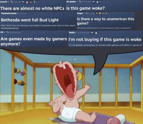 Zenofir rat queen241 There are almost no white NPCs is this game woke? TheOnePunisher just now Badger Is there a way to unamerican this game? Can we turn off pronouns? I'm not American so I don't understand it Teddy-14 ago Bethesda went full Bud Light Glad I didn't buy into the hype and waited. Companies never seem to learn about #GetWokeoBroke SIF-ago Are games even made by gamers I'm not buying if this game is woke anymore? it's completely unnecessary to include woke agenda and politics in games to