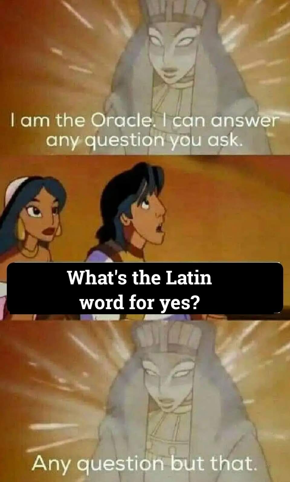 I am the Oracle. I can answer any question you ask. What's the Latin word for yes? Any question but that.