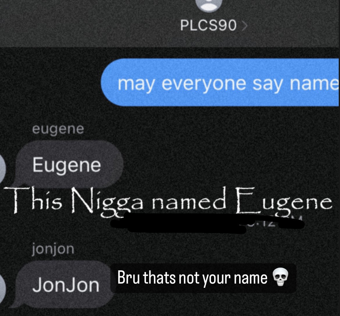 eugene PLCS90 > jonjon JonJon may everyone say name Eugene This N---- named Eugene Bru thats not your name