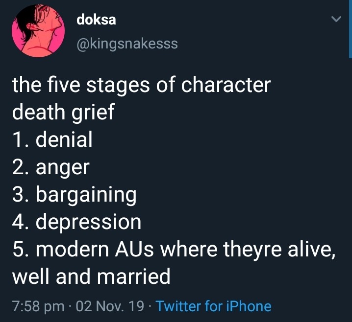 doksa @kingsnakesss the five stages of character death grief 1. denial 2. anger 3. bargaining 4. depression 5. modern AUs where theyre alive, well and married 7:58 pm - 02 Nov. 19 Twitter for iPhone