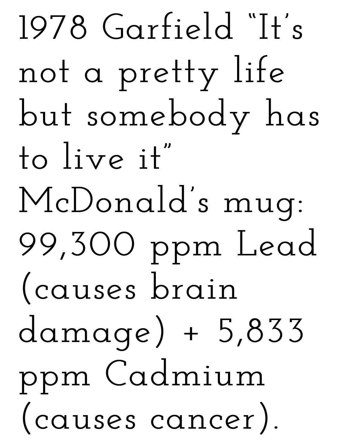1978 Garfield "It's not a pretty life but somebody has to live it" McDonald's s mug: 99,300 ppm Lead (causes brain damage) + 5,833 ppm Cadmium (causes cancer).