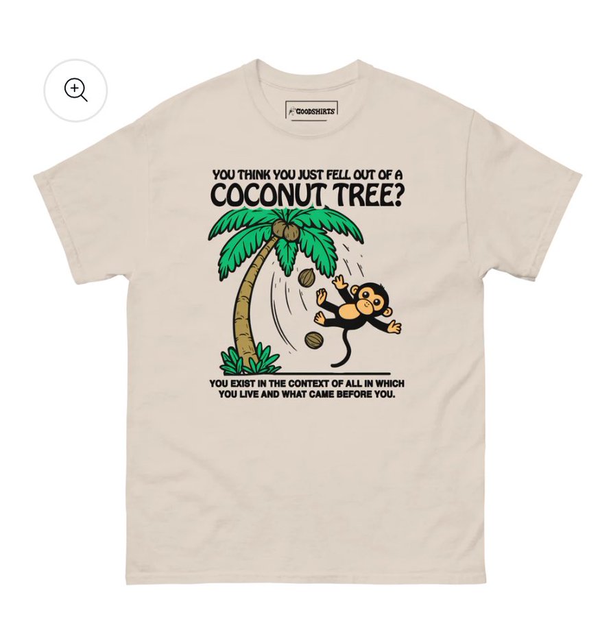 GOODSHIRTS YOU THINK YOU JUST FELL OUT OF A COCONUT TREE? YOU EXIST IN THE CONTEXT OF ALL IN WHICH YOU LIVE AND WHAT CAME BEFORE YOU.