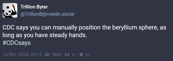 Trillion Byter @TrillionB@mstdn.social CDC says you can manually position the beryllium sphere, as long as you have steady hands. #CDCsays 14 févr. 2024, 03:15 · · Web · 17 · ★ 32