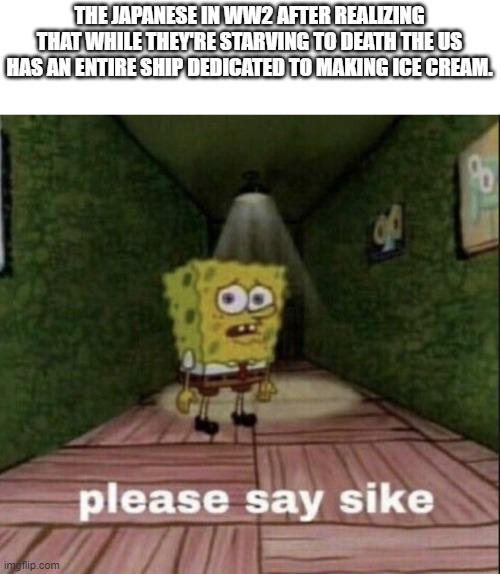 THE JAPANESE IN WW2 AFTER REALIZING THAT WHILE THEY'RE STARVING TO DEATH THE US HAS AN ENTIRE SHIP DEDICATED TO MAKING ICE CREAM. imgflip.com please say sike TO