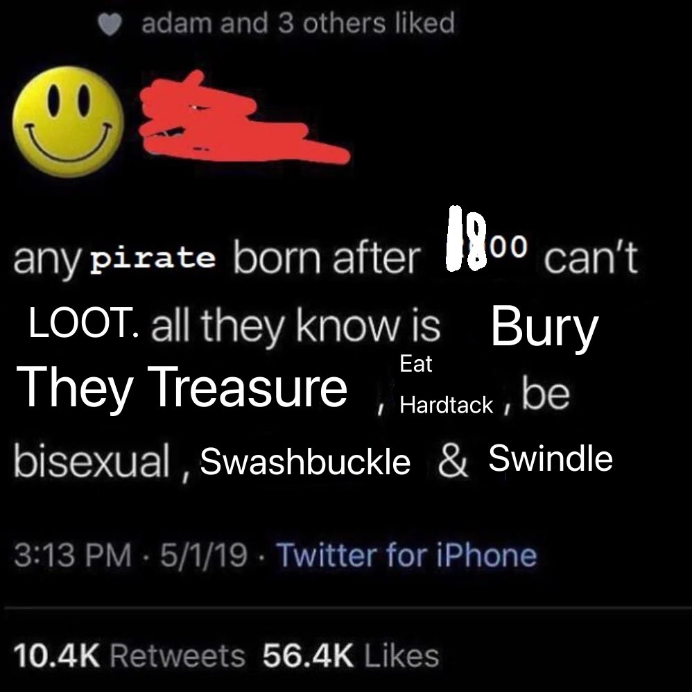 adam and 3 others liked 1800 any pirate born after LOOT. all they know is Bury Eat They Treasure oo can't , Hardtack, be bisexual, Swashbuckle & Swindle 10.4K Retweets 56.4K Likes 3:13 PM 5/1/19 Twitter for iPhone