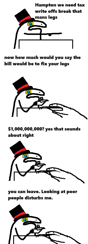Hampton we need tax write offs break that mans legs now how much would you say the bill would be to fix your legs $1,000,000,000? yes that sounds about right you can leave. Looking at poor people disturbs me.