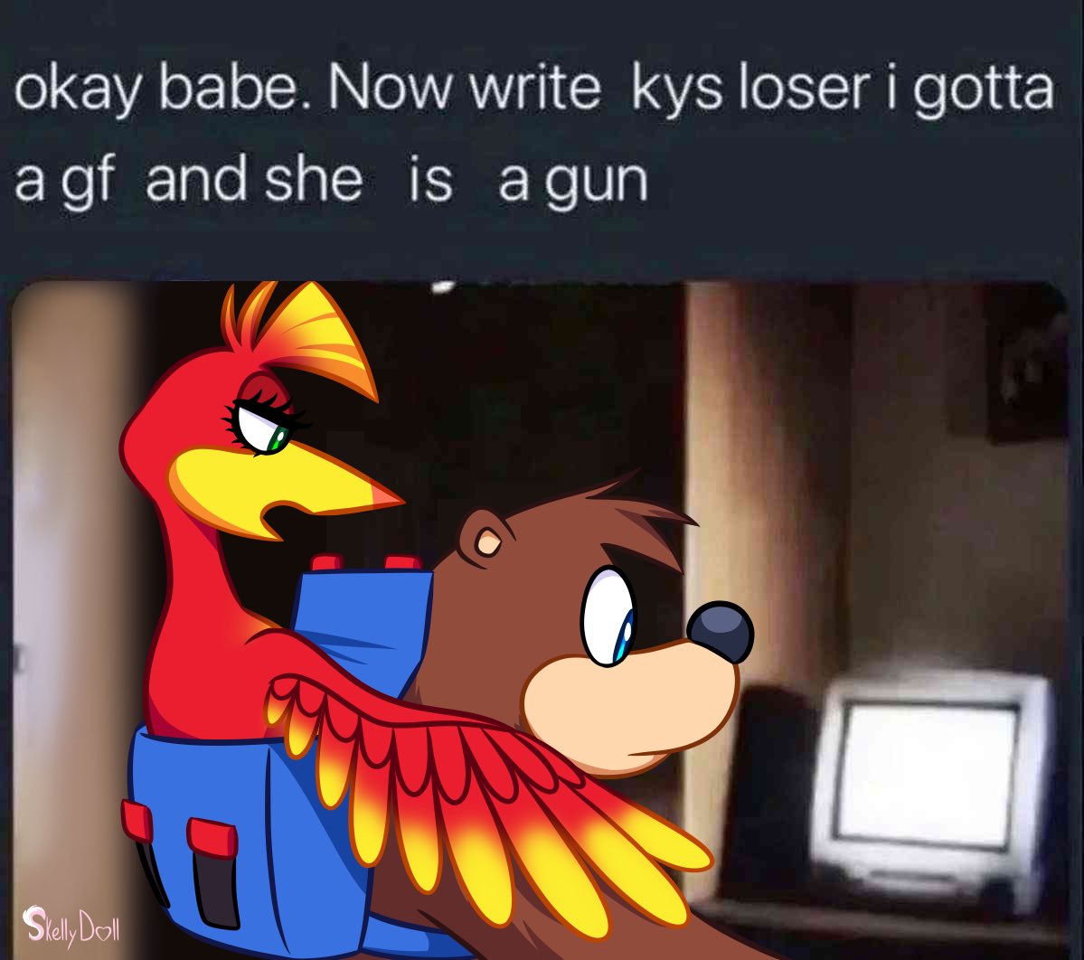 okay babe. Now write kys loser i gotta a gf and she is a gun Skelly Doll