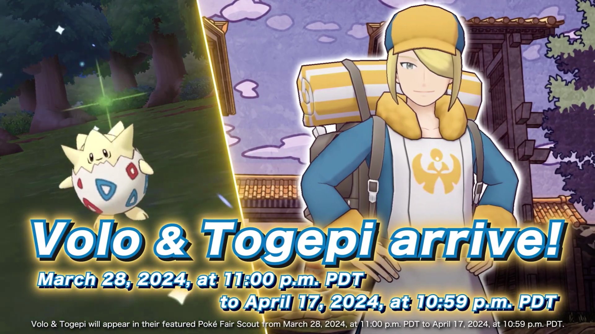 Volo &Togepi arrive! March 28, 2024, at 11:00 pm PDT to April 17, 2024, at 10:59 pm PDT Volo & Togepi will appear in their featured Poké Fair Scout from March 28, 2024, at 11:00 p.m. PDT to April 17, 2024, at 10:59 p.m. PDT.