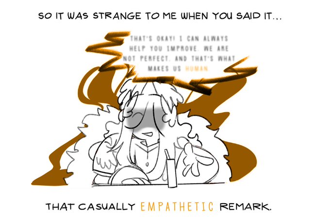 SO IT WAS STRANGE TO ME WHEN YOU SAID IT... THAT'S OKAY! I CAN ALWAYS HELP YOU IMPROVE. WE ARE NOT PERFECT. AND THAT'S WHAT MAKES US HUMAN THAT CASUALLY EMPATHETIC REMARK.