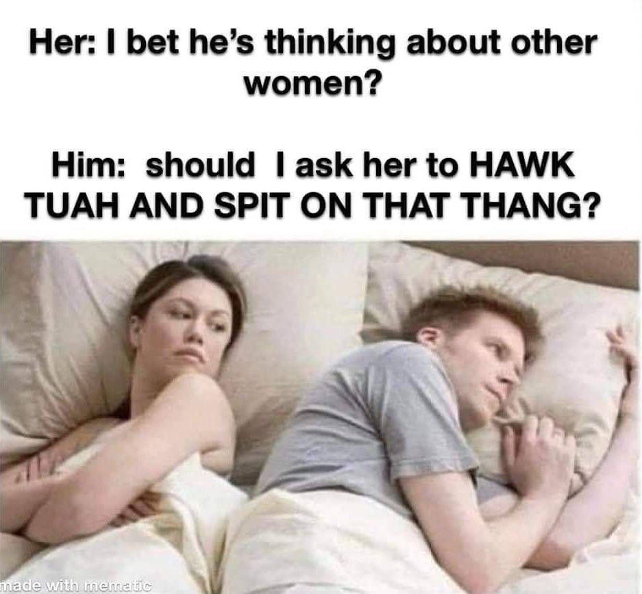 Her: I bet he's thinking about other women? Him: should I ask her to HAWK TUAH AND SPIT ON THAT THANG? made with mematic