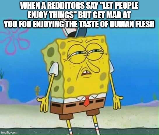 WHEN A REDDITORS SAY "LET PEOPLE ENJOY THINGS" BUT GET MAD AT YOU FOR ENJOYING THE TASTE OF HUMAN FLESH imgflip.com W