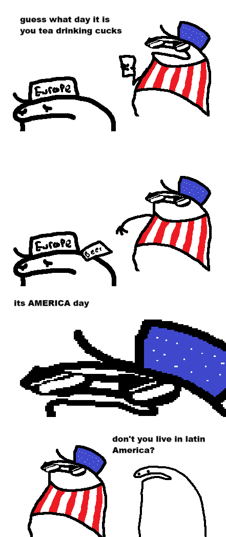 guess what day it is you tea drinking cucks Europe Eurote Beer its AMERICA day don't you live in latin America?