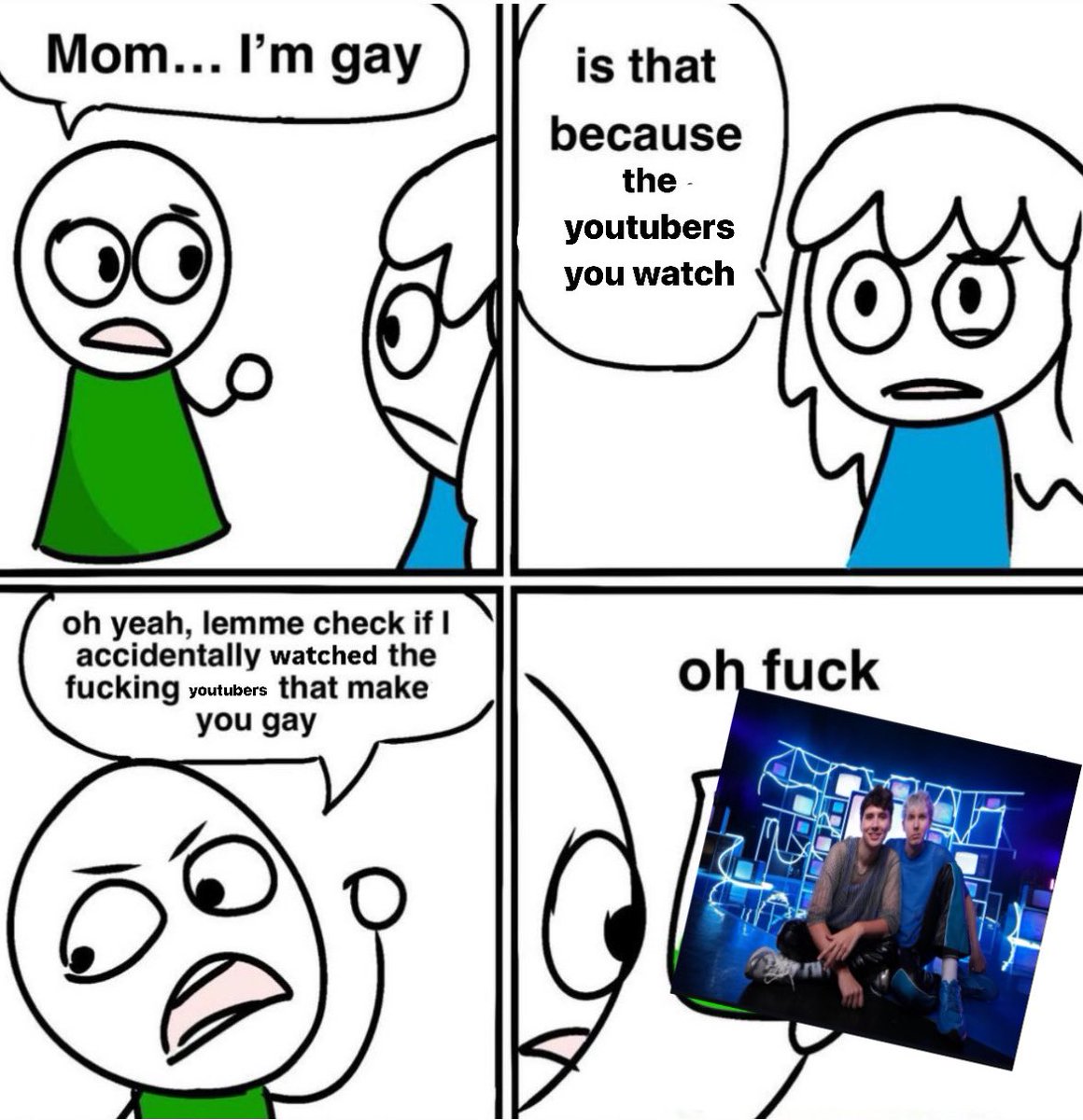 Mom... I'm gay is that because the youtubers you watch oh yeah, lemme check if I accidentally watched the f------ youtubers that make you gay oh f---