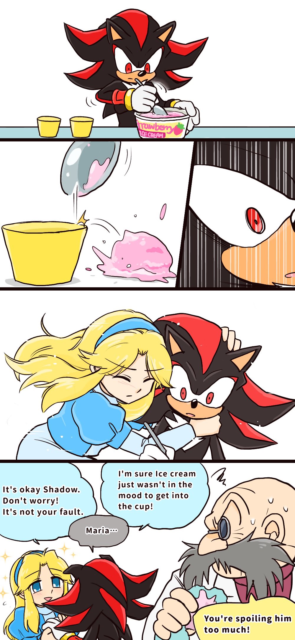 rawbery CE CREAM It's okay Shadow. Don't worry! It's not your fault. Maria... I'm sure Ice cream just wasn't in the mood to get into the cup! You're spoiling him too much!