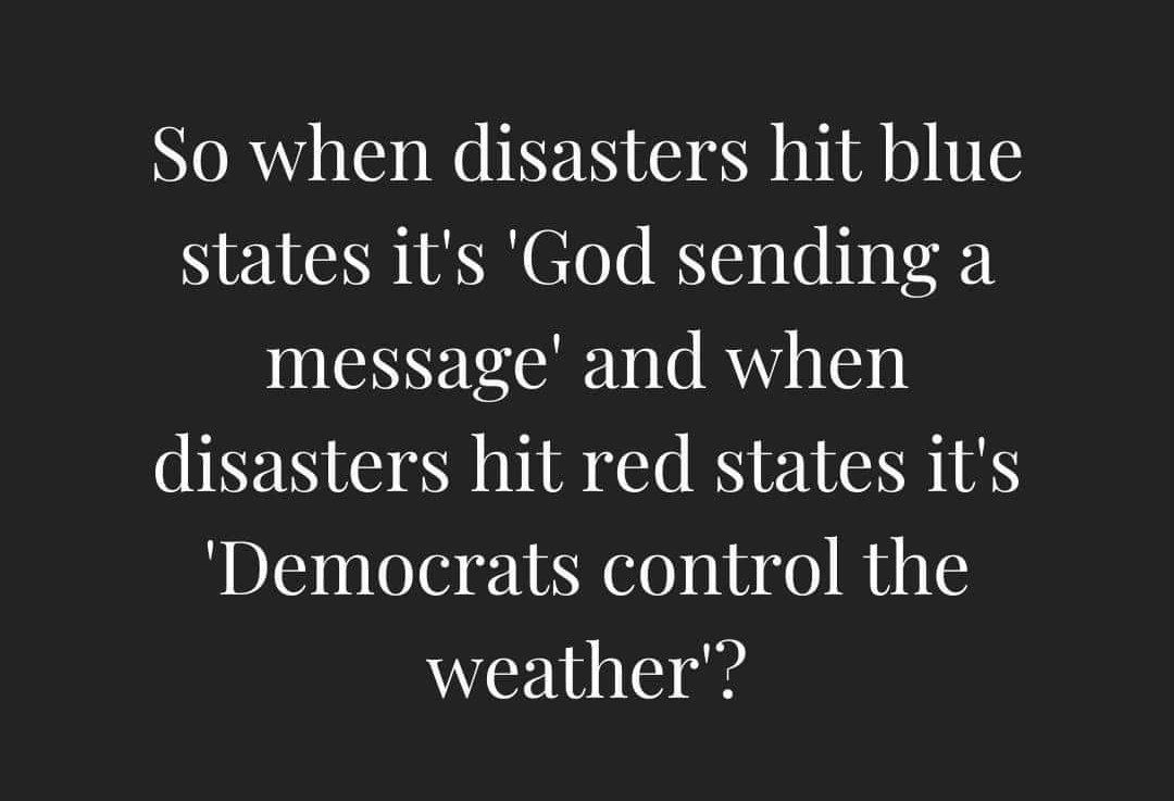 So when disasters hit blue states it's 'God sending a message' and when disasters hit red states it's 'Democrats control the weather'?