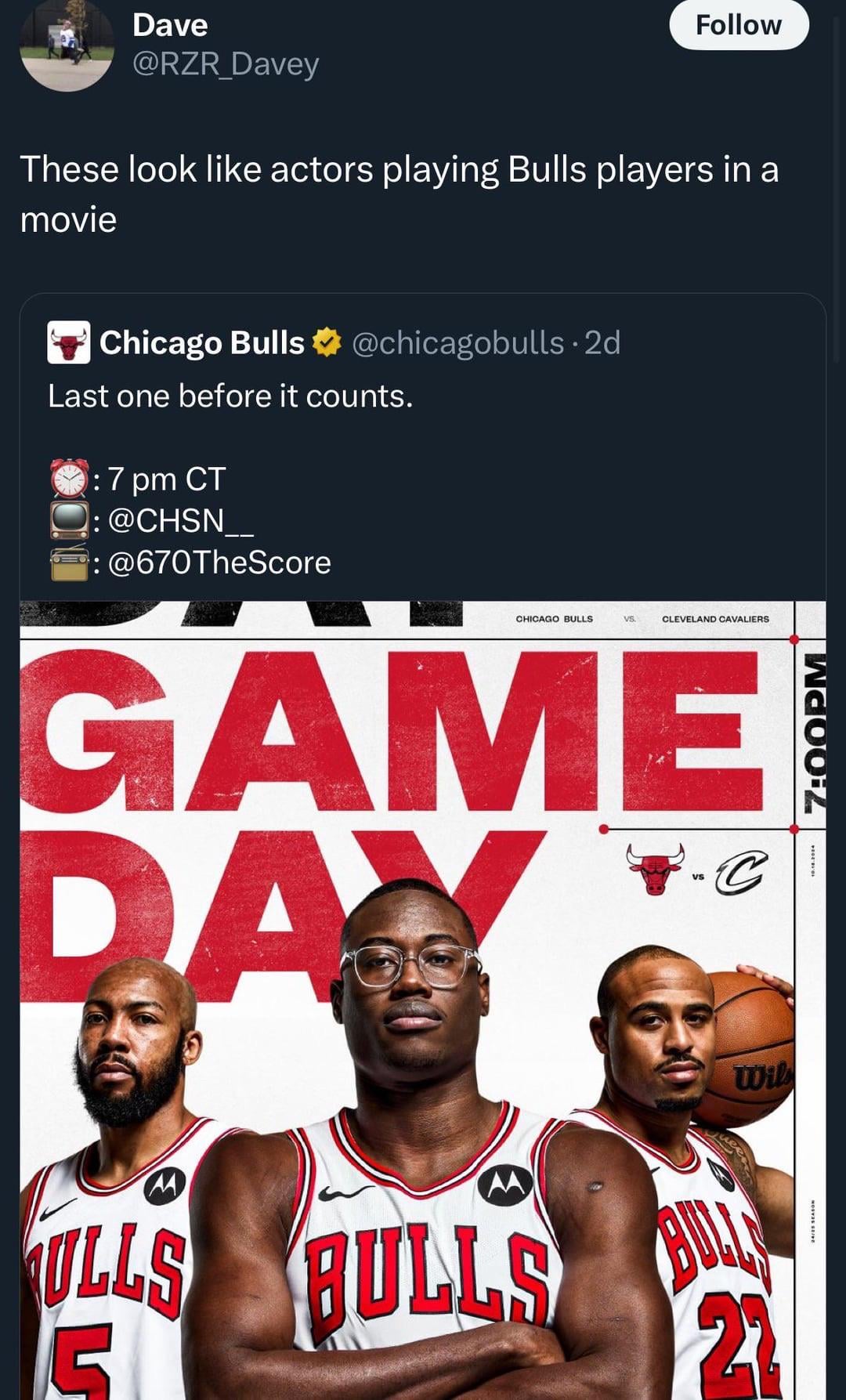 Dave Follow @RZR_Davey These look like actors playing Bulls players in a movie Chicago Bulls @chicagobulls. 2d Last one before it counts. : 7 pm CT : @CHSN_ : @670TheScore CHICAGO BULLS VS. CLEVELAND CAVALIERS GAME DAY M ULLS BULLS VS C Wil 7:00PM