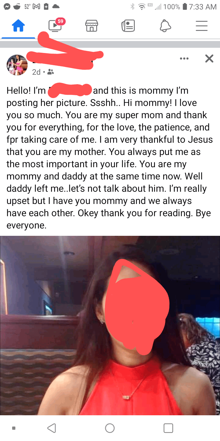 52° M 59 2d-8 100% 7:33 AM = Hello! I'm and this is mommy I'm posting her picture. Ssshh.. Hi mommy! I love you so much. You are my super mom and thank you for everything, for the love, the patience, and fpr taking care of me. I am very thankful to Jesus that you are my mother. You always put me as the most important in your life. You are my mommy and daddy at the same time now. Well daddy left me..let's not talk about him. I'm really upset but I have you mommy and we always have each other. Okey thank you for reading. Bye everyone. о ☐